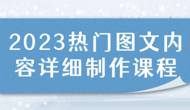 2023热门图文内容详细制作课程 - 小落资源网